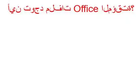 أين توجد ملفات Office المؤقتة؟